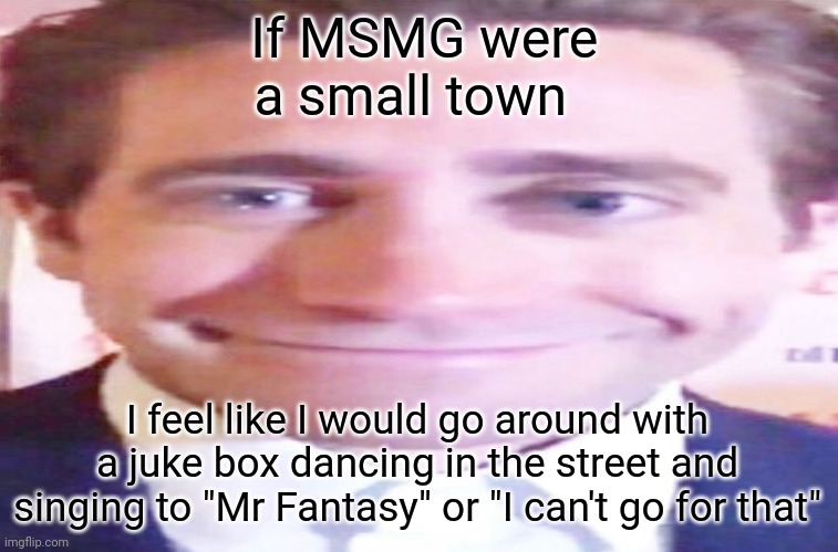 wide jake gyllenhaal | If MSMG were a small town; I feel like I would go around with a juke box dancing in the street and singing to "Mr Fantasy" or "I can't go for that" | image tagged in wide jake gyllenhaal | made w/ Imgflip meme maker