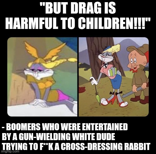 Ok, Karen | "BUT DRAG IS HARMFUL TO CHILDREN!!!"; - BOOMERS WHO WERE ENTERTAINED BY A GUN-WIELDING WHITE DUDE TRYING TO F**K A CROSS-DRESSING RABBIT | image tagged in scumbag republicans,terrorists,white trash,maga,drag | made w/ Imgflip meme maker