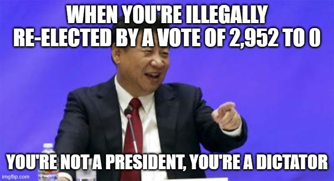 Xi Jinping Laughing | WHEN YOU'RE ILLEGALLY RE-ELECTED BY A VOTE OF 2,952 TO 0; YOU'RE NOT A PRESIDENT, YOU'RE A DICTATOR | image tagged in xi jinping laughing | made w/ Imgflip meme maker