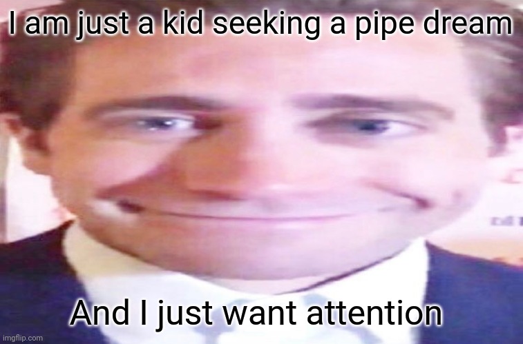 wide jake gyllenhaal | I am just a kid seeking a pipe dream; And I just want attention | image tagged in wide jake gyllenhaal | made w/ Imgflip meme maker