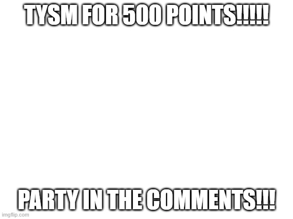 THANK U ALL!! | TYSM FOR 500 POINTS!!!!! PARTY IN THE COMMENTS!!! | image tagged in thanks | made w/ Imgflip meme maker