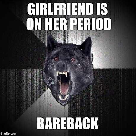 Insanity Wolf | GIRLFRIEND IS ON HER PERIOD BAREBACK | image tagged in memes,insanity wolf | made w/ Imgflip meme maker