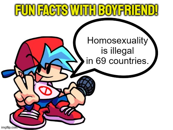 Fun Facts With Boyfriend | Fun facts with boyfriend! Homosexuality is illegal in 69 countries. | image tagged in fun facts with boyfriend | made w/ Imgflip meme maker