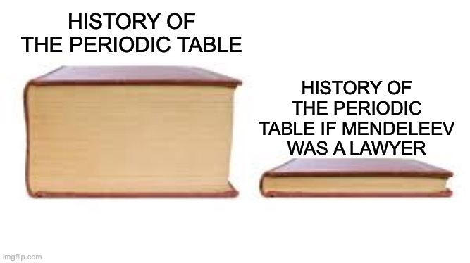 the periodic table would be way different if history changed... | HISTORY OF THE PERIODIC TABLE IF MENDELEEV WAS A LAWYER; HISTORY OF THE PERIODIC TABLE | image tagged in big book small book,chemistry,periodic table,history,history memes | made w/ Imgflip meme maker