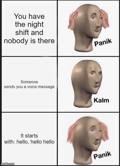 Panik Kalm Panik Meme | You have the night shift and nobody is there; Someone sends you a voice message; It starts with: hello, hello hello | image tagged in memes,panik kalm panik | made w/ Imgflip meme maker