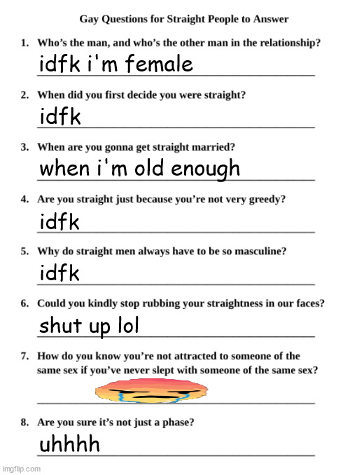 Gay Questions for Straight People | idfk i'm female; idfk; when i'm old enough; idfk; idfk; shut up lol; uhhhh | image tagged in gay questions for straight people | made w/ Imgflip meme maker