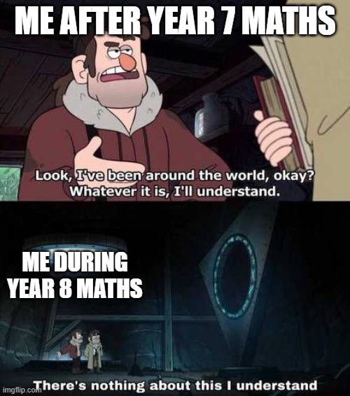 Gravity falls i don't understand | ME AFTER YEAR 7 MATHS; ME DURING YEAR 8 MATHS | image tagged in gravity falls i don't understand | made w/ Imgflip meme maker