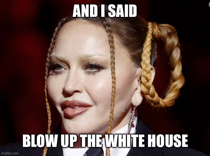 Madonna Grammy | AND I SAID BLOW UP THE WHITE HOUSE | image tagged in madonna grammy | made w/ Imgflip meme maker