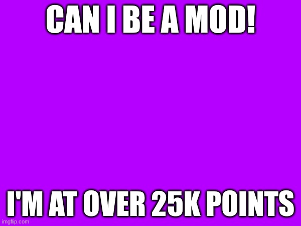 CAN I BE A MOD! I'M AT OVER 25K POINTS | made w/ Imgflip meme maker
