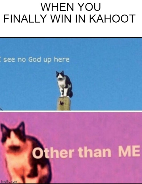 yes | WHEN YOU FINALLY WIN IN KAHOOT | image tagged in i see no god up here other than me | made w/ Imgflip meme maker