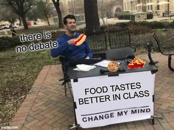 hopefully my teachers don't see this :'] | there is no debate; FOOD TASTES BETTER IN CLASS | image tagged in memes,change my mind,funny memes,school meme,food,junk food | made w/ Imgflip meme maker