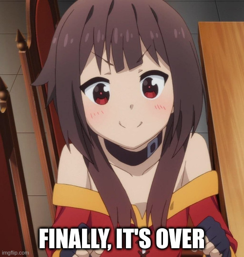 happy megumin | FINALLY, IT'S OVER | image tagged in happy megumin | made w/ Imgflip meme maker