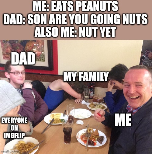 I dont make promises in dad jokes | ME: EATS PEANUTS
DAD: SON ARE YOU GOING NUTS
ALSO ME: NUT YET; DAD; MY FAMILY; ME; EVERYONE ON IMGFLIP | image tagged in dad joke meme,memes,funny,dad joke | made w/ Imgflip meme maker