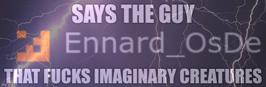 Says the guy who f*cks imaginary creatures | image tagged in says the guy who f cks imaginary creatures | made w/ Imgflip meme maker