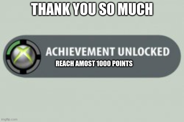 THank you guys so much | THANK YOU SO MUCH; REACH AMOST 1000 POINTS | image tagged in xbox achievment | made w/ Imgflip meme maker