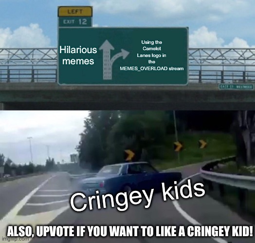 Using this awesome thingy that teh funny, | Using the Camelot Lanes logo in the MEMES_OVERLOAD stream; Hilarious memes; Cringey kids; ALSO, UPVOTE IF YOU WANT TO LIKE A CRINGEY KID! | image tagged in memes,left exit 12 off ramp,logo,meme,funny,upvote | made w/ Imgflip meme maker