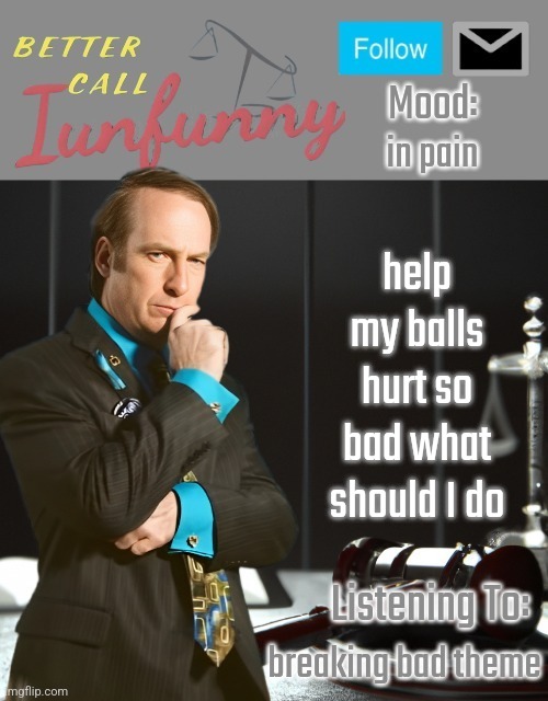 iUnFunny's Better Call Saul template thx iUnFunny | in pain; help my balls hurt so bad what should I do; breaking bad theme | image tagged in iunfunny's better call saul template thx iunfunny | made w/ Imgflip meme maker