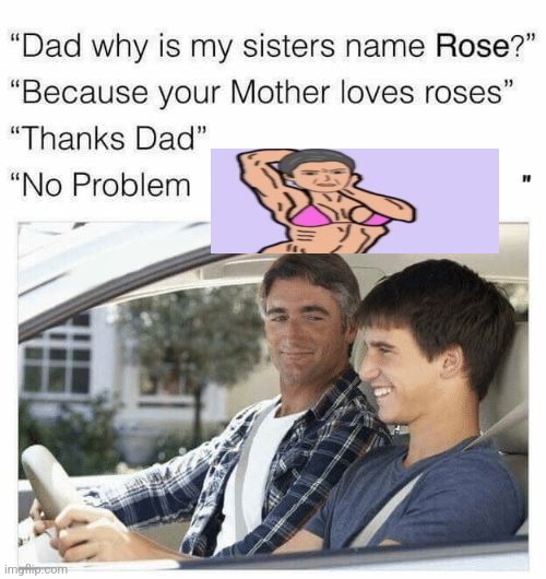 Why is my sister's name Rose | image tagged in why is my sister's name rose | made w/ Imgflip meme maker