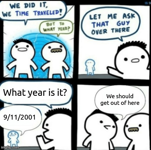 9/11 | What year is it? We should get out of here; 9/11/2001 | image tagged in time travel with captions,time travelled but to what year,memes,9/11 | made w/ Imgflip meme maker