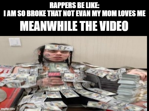true | RAPPERS BE LIKE:
I AM SO BROKE THAT NOT EVAN MY MOM LOVES ME; MEANWHILE THE VIDEO | image tagged in rapper | made w/ Imgflip meme maker