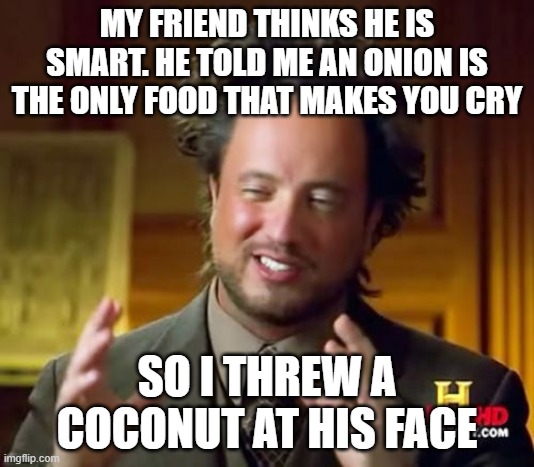 Ancient Aliens | MY FRIEND THINKS HE IS SMART. HE TOLD ME AN ONION IS THE ONLY FOOD THAT MAKES YOU CRY; SO I THREW A COCONUT AT HIS FACE | image tagged in memes,ancient aliens,coconut,big brain,why are you reading the tags,smart | made w/ Imgflip meme maker