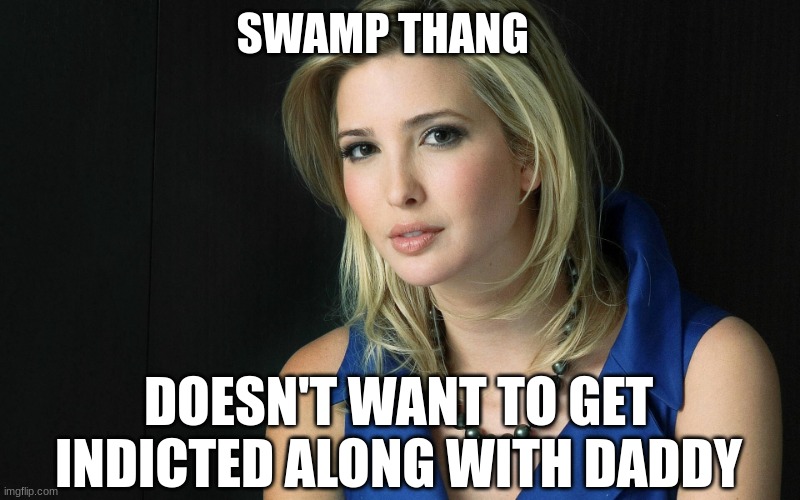 Ivanka Trump | SWAMP THANG DOESN'T WANT TO GET INDICTED ALONG WITH DADDY | image tagged in ivanka trump | made w/ Imgflip meme maker