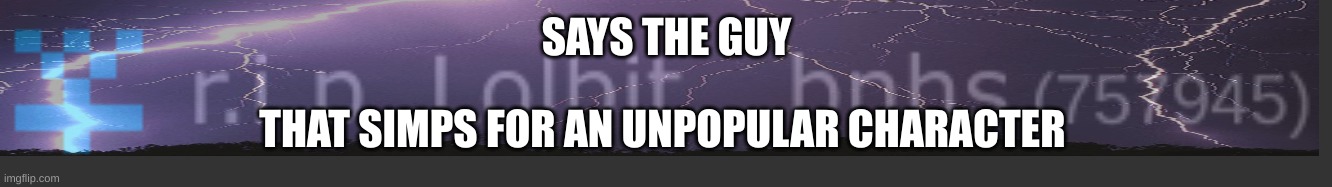 SAYS THE GUY; THAT SIMPS FOR AN UNPOPULAR CHARACTER | made w/ Imgflip meme maker