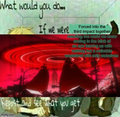 Forced into the third impact together resulting the world we know ending in the blink of an eye leaving us with nothing but a unlivable wasteland with only ourselves | made w/ Imgflip meme maker