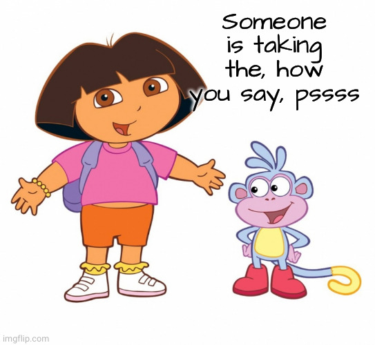 Dora the Explorer  | Someone is taking the, how you say, pssss | image tagged in dora the explorer | made w/ Imgflip meme maker