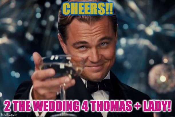 Leonardo Dicaprio Cheers | CHEERS!! 2 THE WEDDING 4 THOMAS + LADY! | image tagged in memes,leonardo dicaprio cheers | made w/ Imgflip meme maker