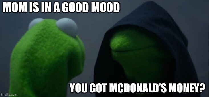 Sadly | MOM IS IN A GOOD MOOD; YOU GOT MCDONALD’S MONEY? | image tagged in memes,evil kermit | made w/ Imgflip meme maker