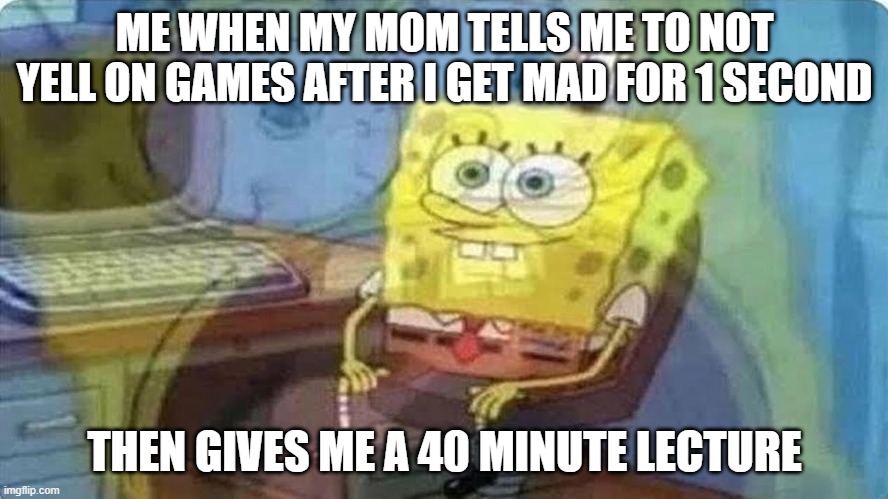 My mom does this to me all the time | ME WHEN MY MOM TELLS ME TO NOT YELL ON GAMES AFTER I GET MAD FOR 1 SECOND; THEN GIVES ME A 40 MINUTE LECTURE | image tagged in sponge bob screaming internally | made w/ Imgflip meme maker