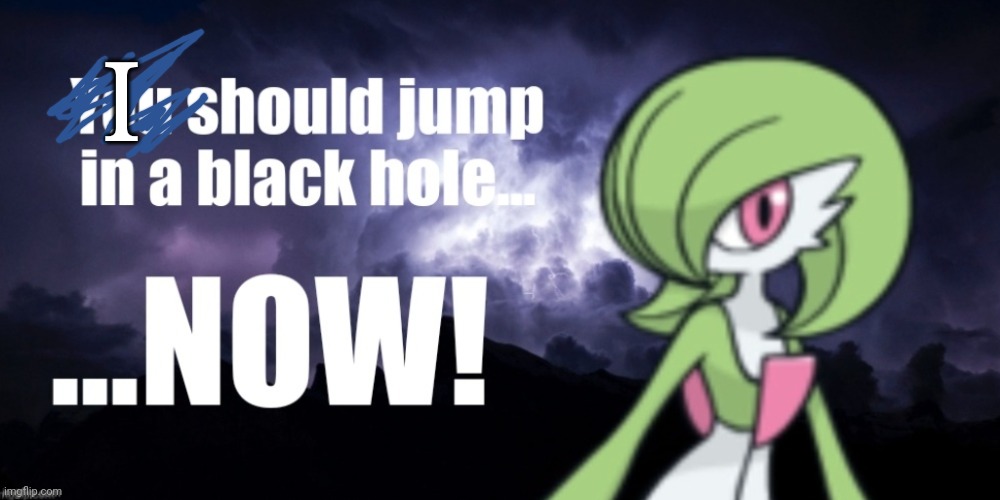 You should jump in a black hole... NOW! | I | image tagged in you should jump in a black hole now | made w/ Imgflip meme maker