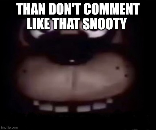 Freddy | THAN DON'T COMMENT LIKE THAT SNOOTY | image tagged in freddy | made w/ Imgflip meme maker