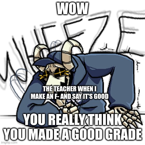 A school reference (Anonymous: kinda underage behavior :/) | WOW; THE TEACHER WHEN I MAKE AN F- AND SAY IT'S GOOD; YOU REALLY THINK YOU MADE A GOOD GRADE | image tagged in tabi wheeze | made w/ Imgflip meme maker