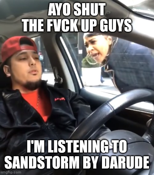 Vibin | AYO SHUT THE FVCK UP GUYS; I'M LISTENING TO SANDSTORM BY DARUDE | image tagged in shut the f up i'm listening to | made w/ Imgflip meme maker