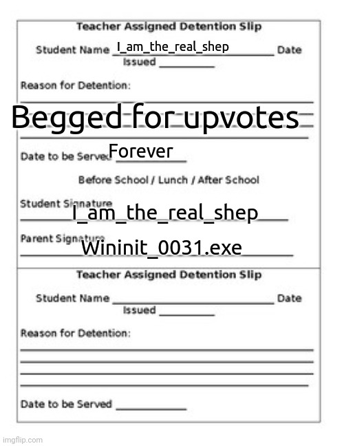 Detention Slip | I_am_the_real_shep Begged for upvotes Forever I_am_the_real_shep Wininit_0031.exe | image tagged in detention slip | made w/ Imgflip meme maker