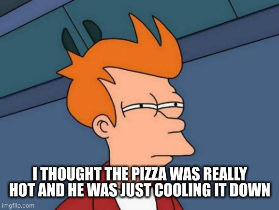 Futurama Fry Meme | I THOUGHT THE PIZZA WAS REALLY HOT AND HE WAS JUST COOLING IT DOWN | image tagged in memes,futurama fry | made w/ Imgflip meme maker