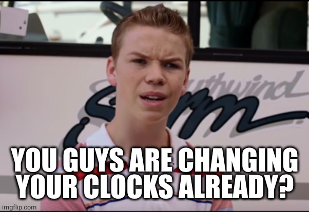 You Guys are Getting Paid | YOU GUYS ARE CHANGING YOUR CLOCKS ALREADY? | image tagged in you guys are getting paid | made w/ Imgflip meme maker