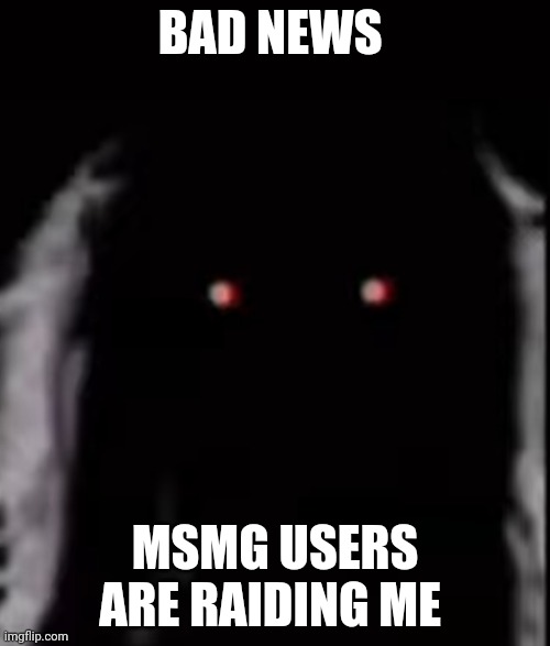 To my friends | BAD NEWS MSMG USERS ARE RAIDING ME | image tagged in phase 16 | made w/ Imgflip meme maker