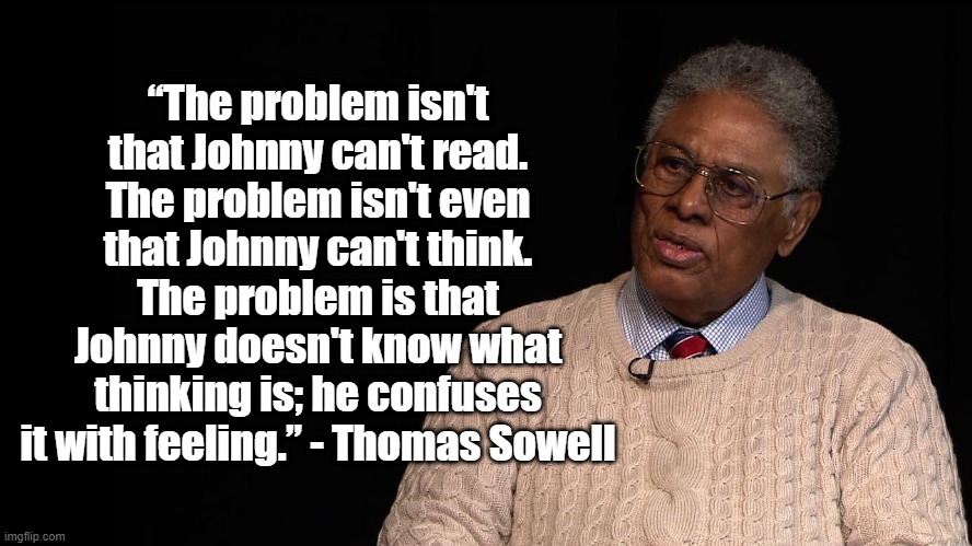 Feeling is not thinking | “The problem isn't that Johnny can't read. The problem isn't even that Johnny can't think. The problem is that Johnny doesn't know what thinking is; he confuses it with feeling.” - Thomas Sowell | image tagged in thomas sowell,politics | made w/ Imgflip meme maker