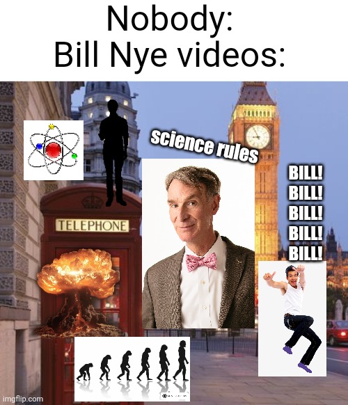 Meme #492 | Nobody:
Bill Nye videos:; science rules; BILL!
BILL!
BILL!
BILL!
BILL! | image tagged in memes,funny,bill nye,bill nye the science guy,science,true | made w/ Imgflip meme maker