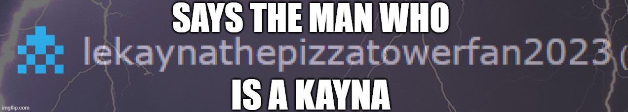 ... |  SAYS THE MAN WHO; IS A KAYNA | image tagged in says the man | made w/ Imgflip meme maker