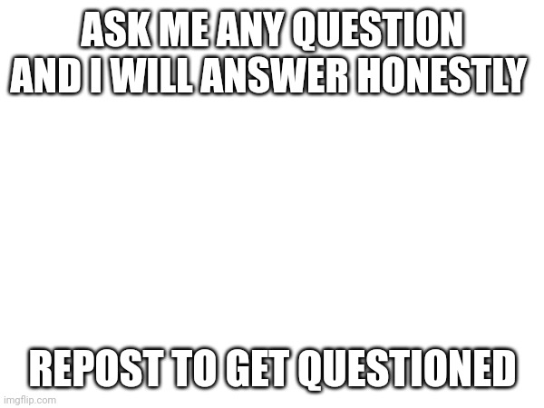 ASK ME ANY QUESTION AND I WILL ANSWER HONESTLY; REPOST TO GET QUESTIONED | made w/ Imgflip meme maker