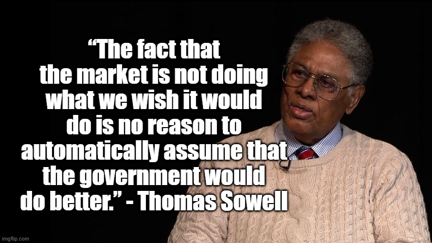 The Free Market has no agenda | “The fact that the market is not doing what we wish it would do is no reason to automatically assume that the government would do better.” - Thomas Sowell | image tagged in thomas sowell,free market,politics | made w/ Imgflip meme maker