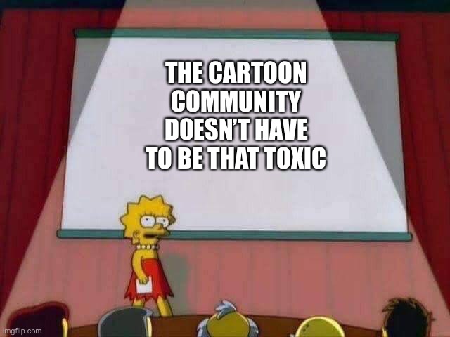 Lisa has a point | THE CARTOON COMMUNITY DOESN’T HAVE TO BE THAT TOXIC | image tagged in lisa simpson speech | made w/ Imgflip meme maker
