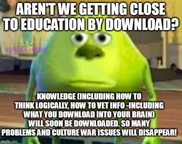 Monsters Inc | AREN'T WE GETTING CLOSE TO EDUCATION BY DOWNLOAD? KNOWLEDGE (INCLUDING HOW TO THINK LOGICALLY, HOW TO VET INFO -INCLUDING WHAT YOU DOWNLOAD INTO YOUR BRAIN) WILL SOON BE DOWNLOADED. SO MANY PROBLEMS AND CULTURE WAR ISSUES WILL DISAPPEAR! | image tagged in monsters inc | made w/ Imgflip meme maker