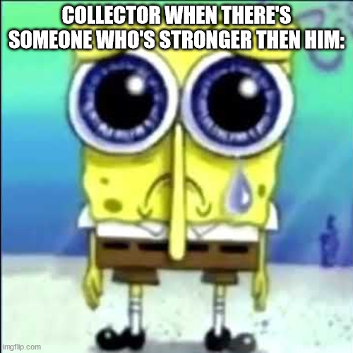 bossfight slander 1 | COLLECTOR WHEN THERE'S SOMEONE WHO'S STRONGER THEN HIM: | image tagged in sad spongebob | made w/ Imgflip meme maker