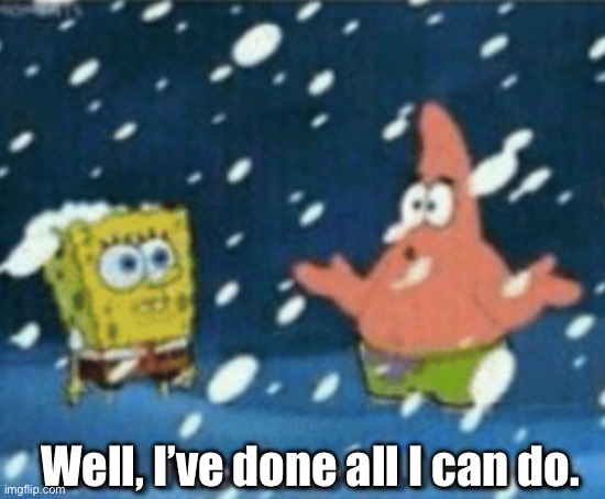 Well, I’ve done all I can do. | made w/ Imgflip meme maker