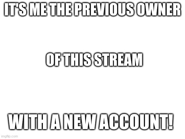 IT'S ME THE PREVIOUS OWNER; OF THIS STREAM; WITH A NEW ACCOUNT! | made w/ Imgflip meme maker